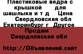 Пластиковые ведра с крышкой 2,25 для шашлыка и т.д. › Цена ­ 17 - Свердловская обл., Екатеринбург г. Другое » Продам   . Свердловская обл.